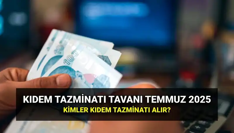 2025 Kıdem Tazminatı Tavanı: Temmuz Zammı Sonrası Yeni Rakamlara Dikkat!