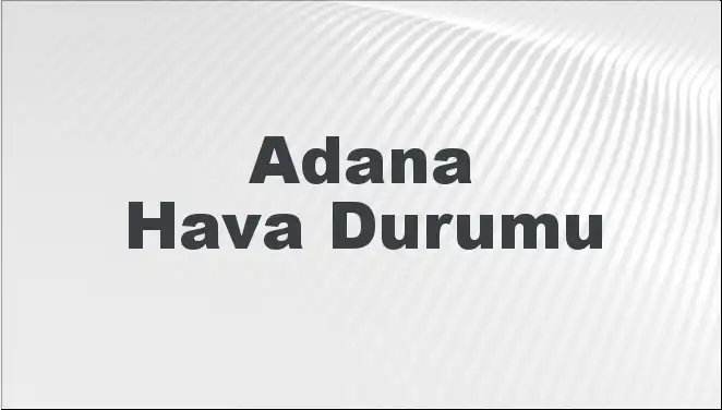 Adana Hava Durumu: Mart Ayında Beklenen Sıcak Gelişmeler